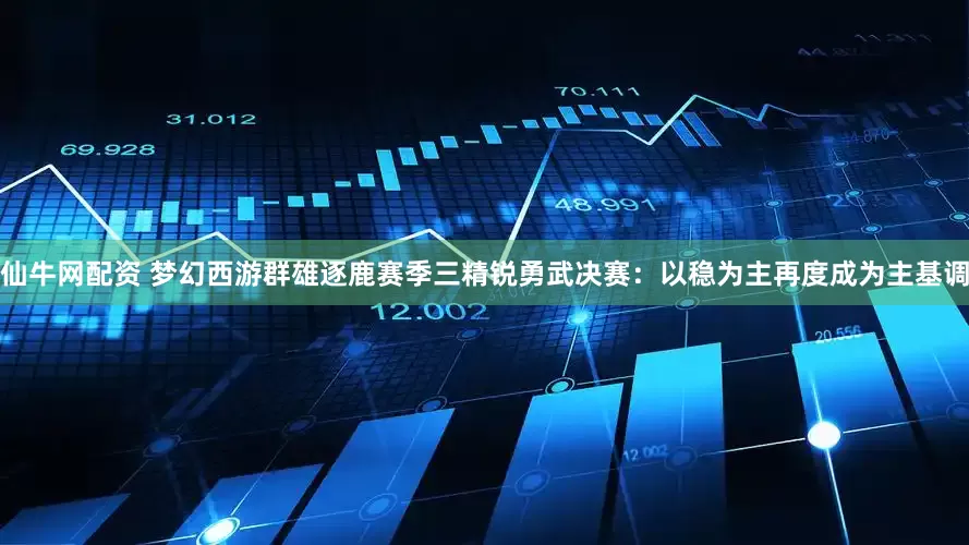 仙牛网配资 梦幻西游群雄逐鹿赛季三精锐勇武决赛：以稳为主再度成为主基调