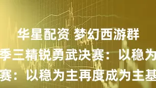 华星配资 梦幻西游群雄逐鹿赛季三精锐勇武决赛：以稳为主再度成为主基调