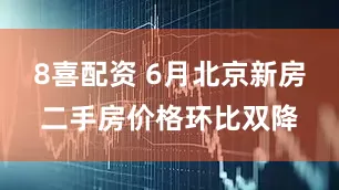 8喜配资 6月北京新房二手房价格环比双降