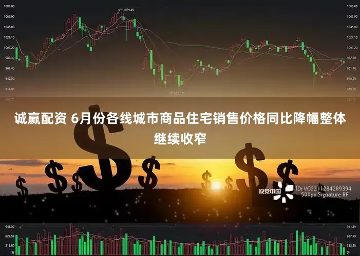 诚赢配资 6月份各线城市商品住宅销售价格同比降幅整体继续收窄