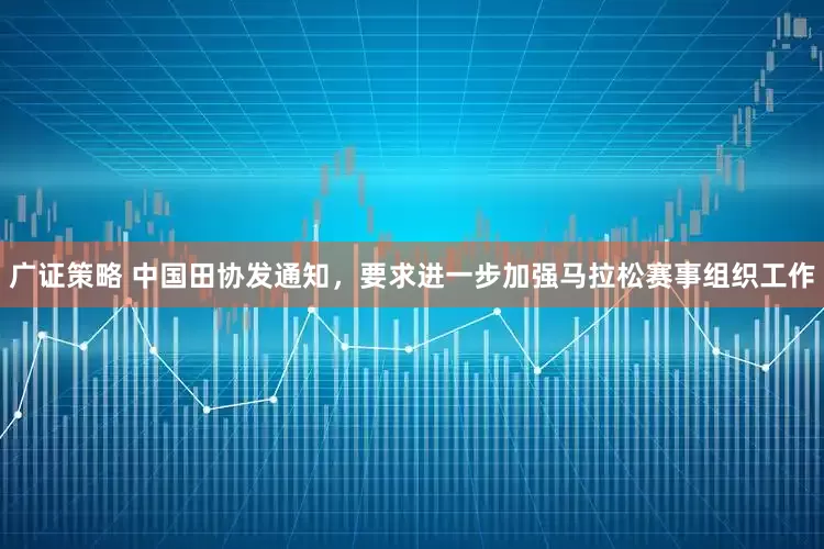 广证策略 中国田协发通知，要求进一步加强马拉松赛事组织工作