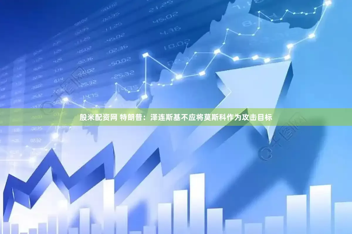 股米配资网 特朗普：泽连斯基不应将莫斯科作为攻击目标