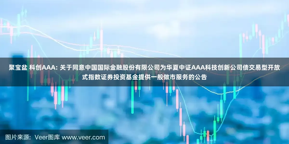 聚宝盆 科创AAA: 关于同意中国国际金融股份有限公司为华夏中证AAA科技创新公司债交易型开放式指数证券投资基金提供一般做市服务的公告