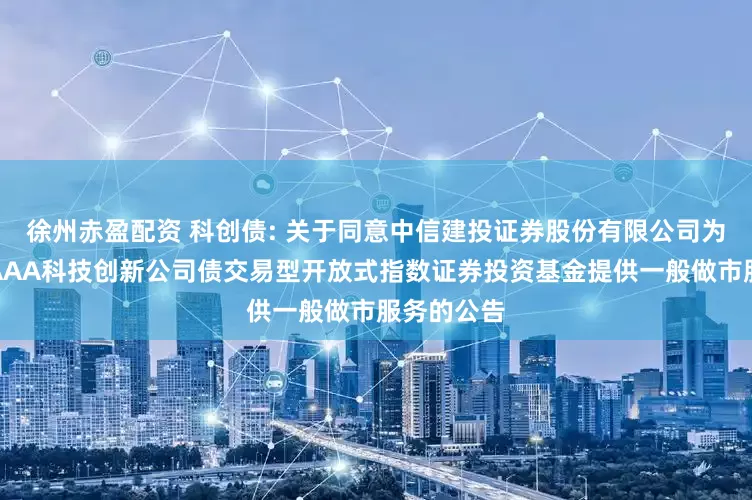徐州赤盈配资 科创债: 关于同意中信建投证券股份有限公司为博时上证AAA科技创新公司债交易型开放式指数证券投资基金提供一般做市服务的公告