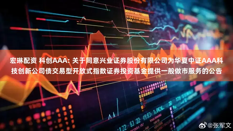 宏琳配资 科创AAA: 关于同意兴业证券股份有限公司为华夏中证AAA科技创新公司债交易型开放式指数证券投资基金提供一般做市服务的公告