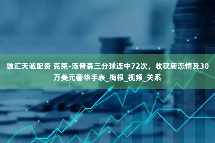融汇天诚配资 克莱-汤普森三分球连中72次，收获新恋情及30万美元奢华手表_梅根_视频_关系