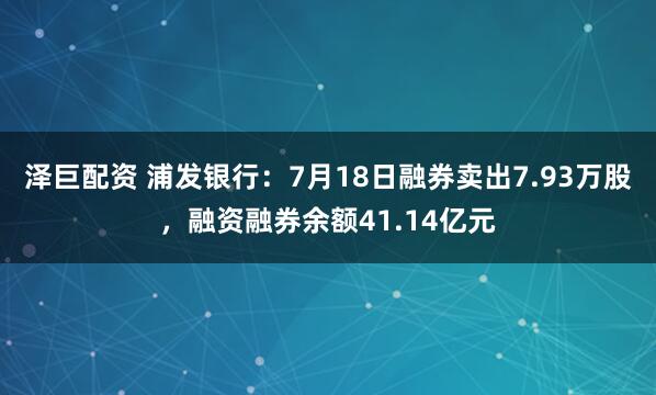 泽巨配资 浦发银行：7月18日融券卖出7.93万股，融资融券余额41.14亿元