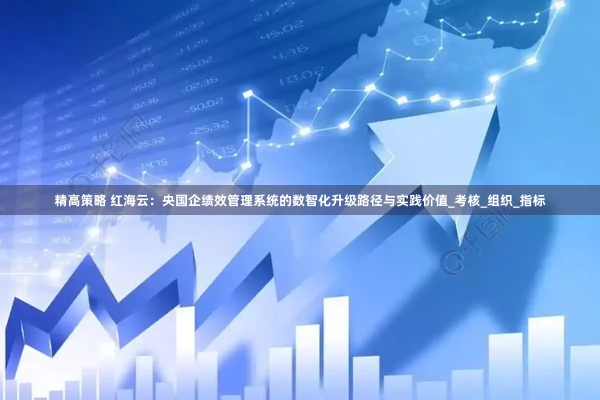 精高策略 红海云：央国企绩效管理系统的数智化升级路径与实践价值_考核_组织_指标