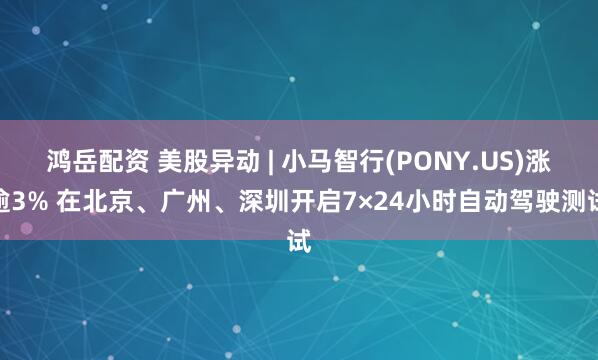 鸿岳配资 美股异动 | 小马智行(PONY.US)涨逾3% 在北京、广州、深圳开启7×24小时自动驾驶测试