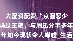 大配资配资 “京圈恶少”王烁，后妈是王艳，与周迅分手多年如今现状令人唏嘘_生活_事业_资料
