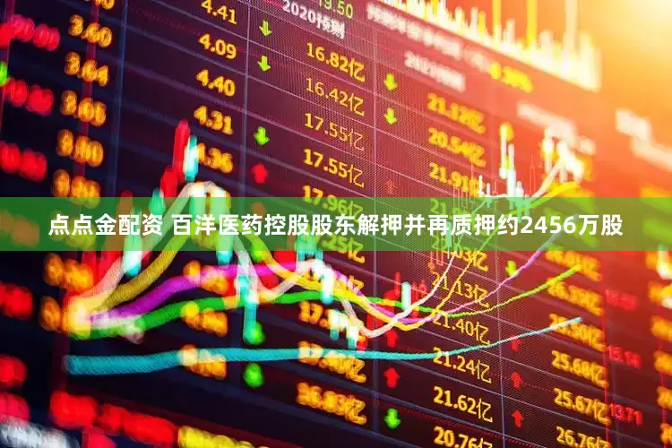 点点金配资 百洋医药控股股东解押并再质押约2456万股