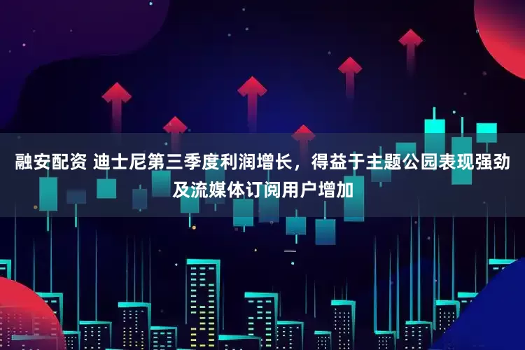 融安配资 迪士尼第三季度利润增长，得益于主题公园表现强劲及流媒体订阅用户增加