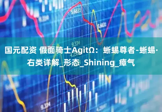 国元配资 假面骑士AgitΩ：蜥蜴尊者-蜥蜴·右类详解_形态_Shining_瘴气