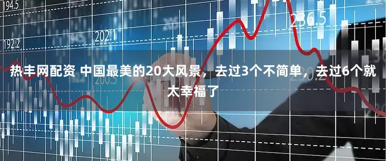 热丰网配资 中国最美的20大风景，去过3个不简单，去过6个就太幸福了