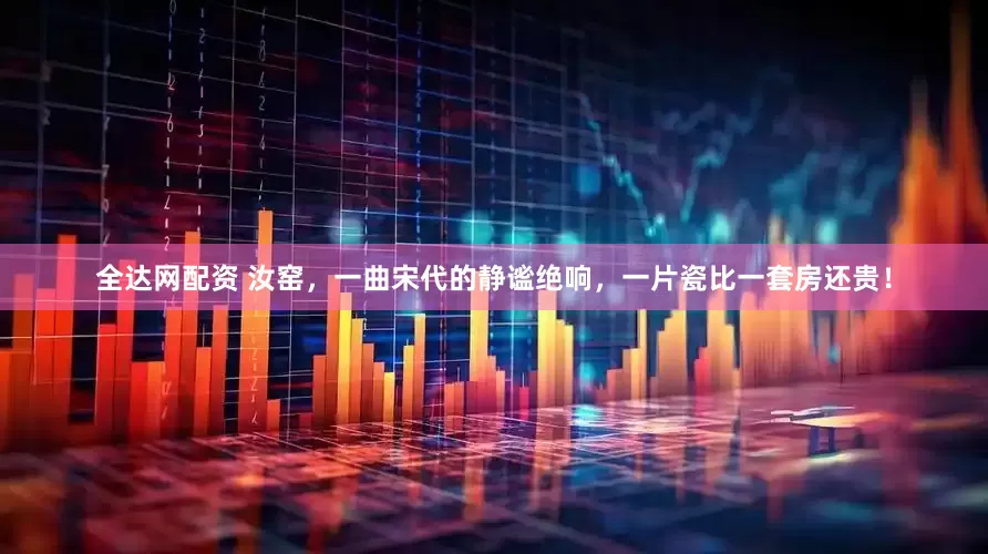 全达网配资 汝窑，一曲宋代的静谧绝响，一片瓷比一套房还贵！
