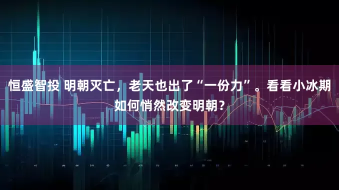 恒盛智投 明朝灭亡，老天也出了“一份力”。看看小冰期如何悄然改变明朝？