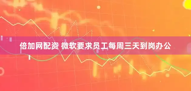 倍加网配资 微软要求员工每周三天到岗办公