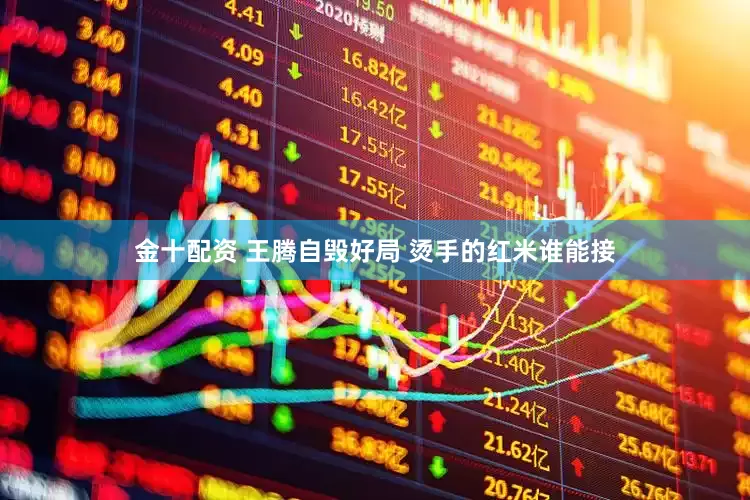 金十配资 王腾自毁好局 烫手的红米谁能接