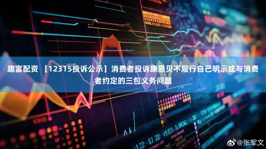 趣富配资 【12315投诉公示】消费者投诉康恩贝不履行自己明示或与消费者约定的三包义务问题