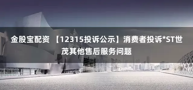 金股宝配资 【12315投诉公示】消费者投诉*ST世茂其他售后服务问题