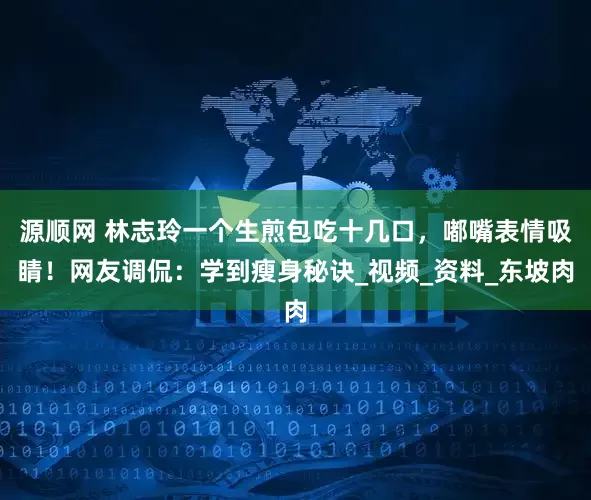 源顺网 林志玲一个生煎包吃十几口,嘟嘴表情吸睛!网友调侃:学到瘦身秘诀_视频_资料_东坡肉