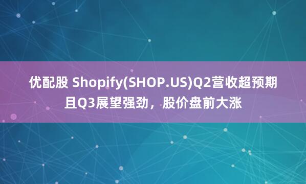 优配股 Shopify(SHOP.US)Q2营收超预期且Q3展望强劲，股价盘前大涨