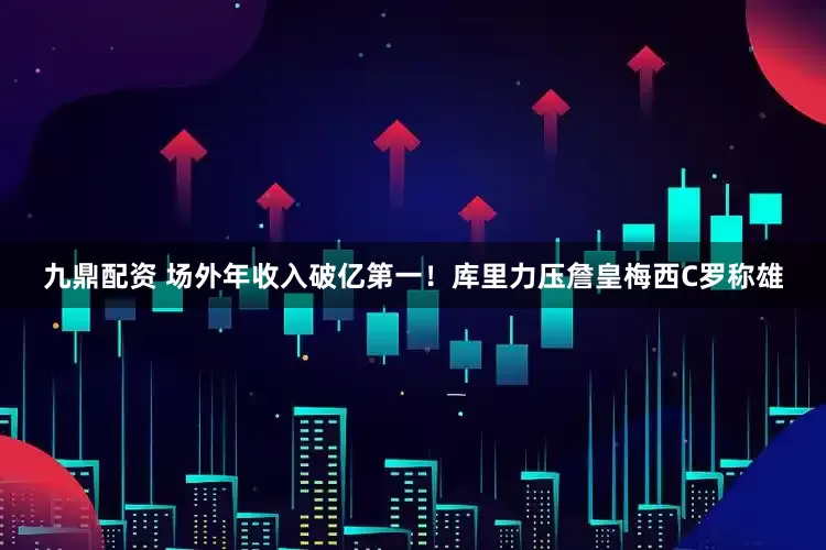 九鼎配资 场外年收入破亿第一！库里力压詹皇梅西C罗称雄