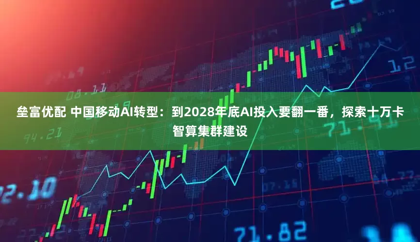 垒富优配 中国移动AI转型：到2028年底AI投入要翻一番，探索十万卡智算集群建设