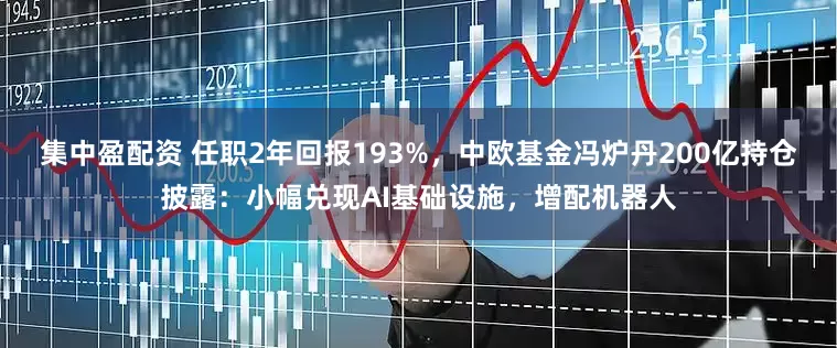 集中盈配资 任职2年回报193%，中欧基金冯炉丹200亿持仓披露：小幅兑现AI基础设施，增配机器人
