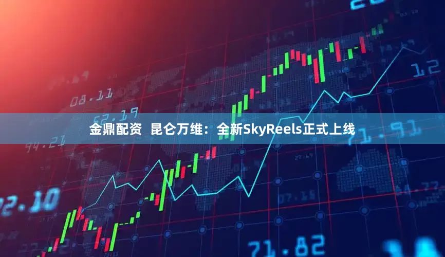 金鼎配资  昆仑万维：全新SkyReels正式上线