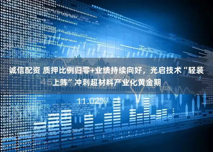 诚信配资 质押比例归零+业绩持续向好，光启技术“轻装上阵”冲刺超材料产业化黄金期