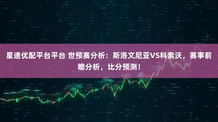 星速优配平台平台 世预赛分析：斯洛文尼亚VS科索沃，赛事前瞻分析，比分预测！