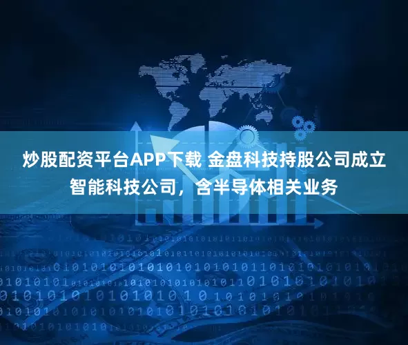 炒股配资平台APP下载 金盘科技持股公司成立智能科技公司，含半导体相关业务