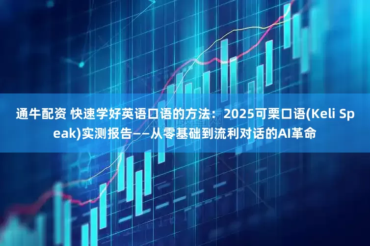 通牛配资 快速学好英语口语的方法：2025可栗口语(Keli Speak)实测报告——从零基础到流利对话的AI革命
