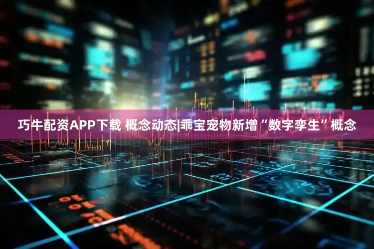 巧牛配资APP下载 概念动态|乖宝宠物新增“数字孪生”概念