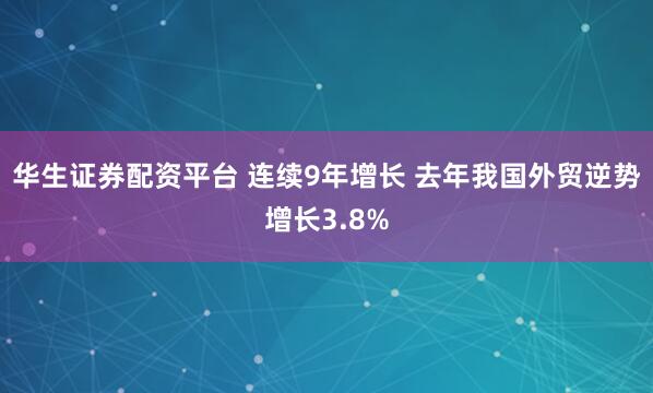 华生证券配资平台 连续9年增长 去年我国外贸逆势增长3.8%